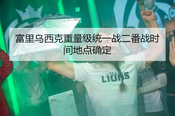 富里乌西克重量级统一战二番战时间地点确定